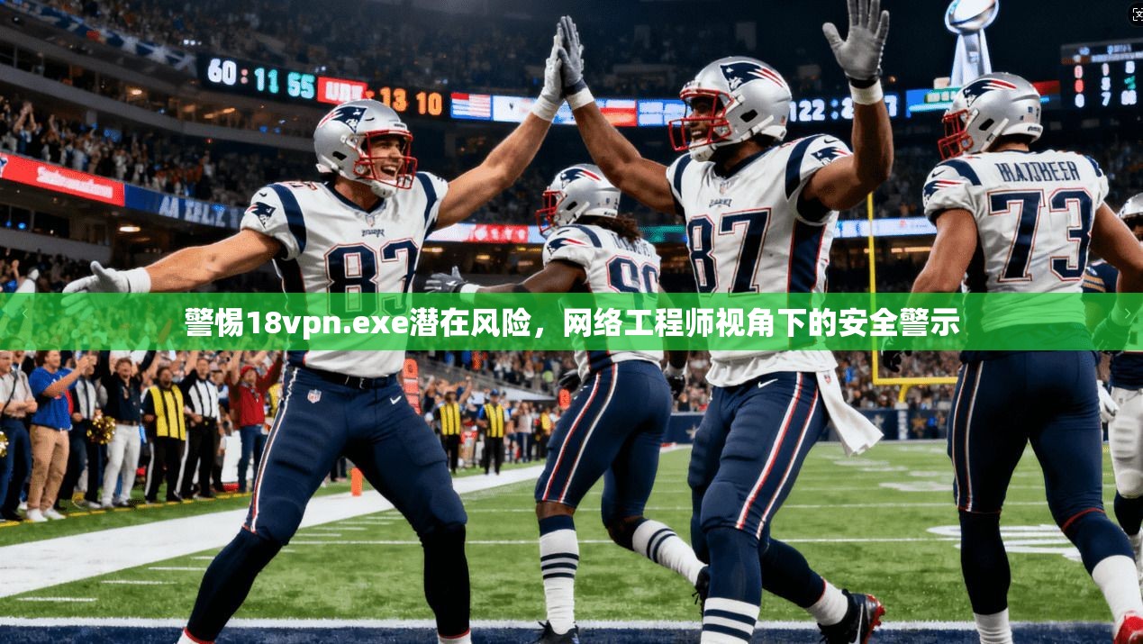 警惕18vpn.exe潜在风险,网络工程师视角下的安全警示 警惕18vpn.exe潜在风险,网络工程师视角下的安全警示