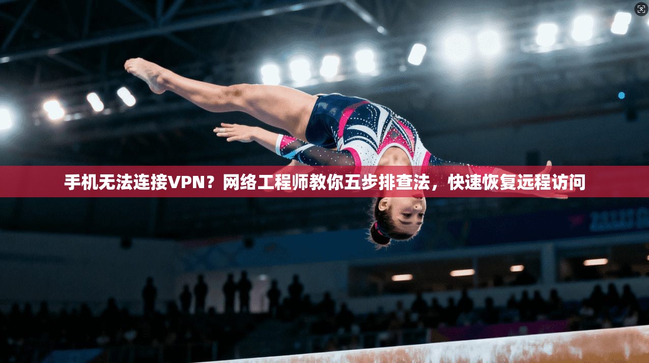 手机无法连接VPN？网络工程师教你五步排查法，快速恢复远程访问