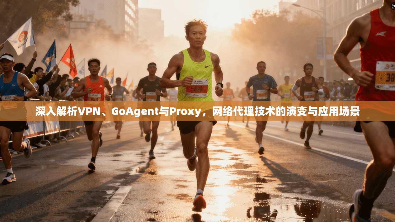 深入解析VPN、GoAgent与Proxy,网络代理技术的演变与应用场景 深入解析VPN、GoAgent与Proxy,网络代理技术的演变与应用场景
