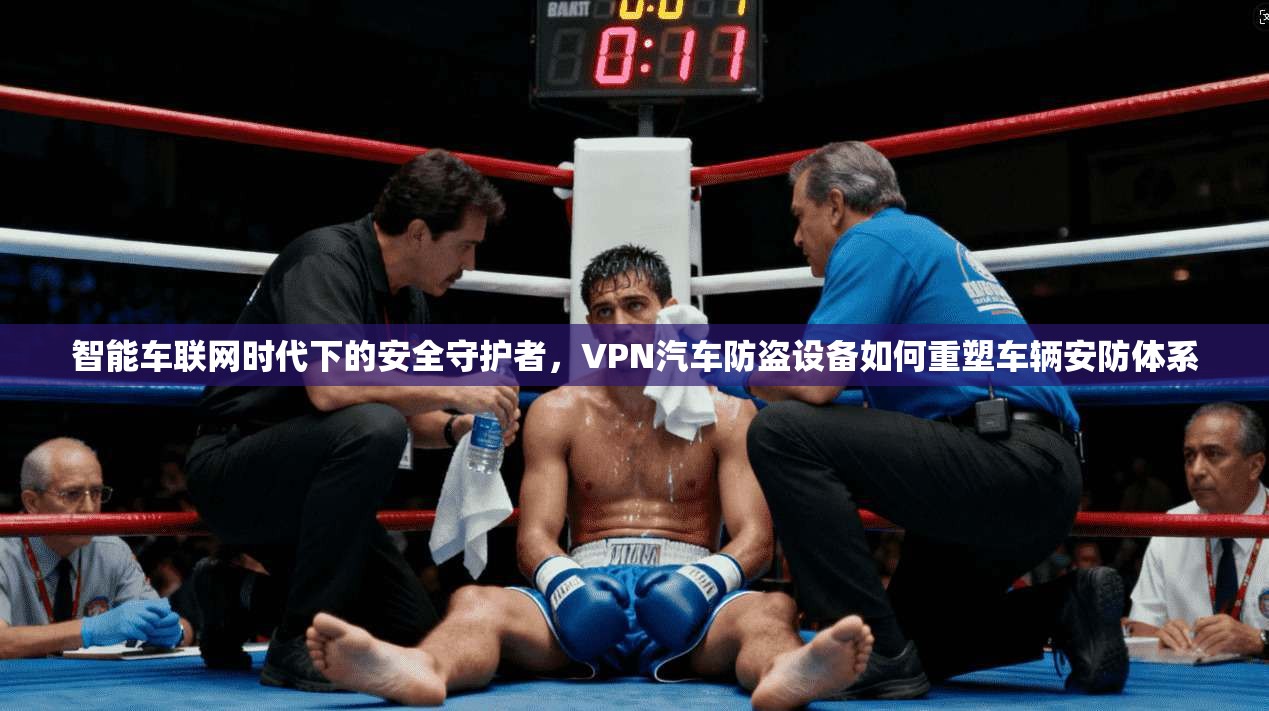 智能车联网时代下的安全守护者，VPN汽车防盗设备如何重塑车辆安防体系