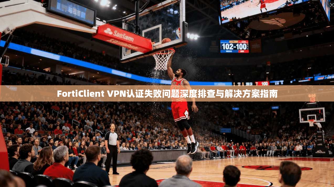 FortiClient VPN认证失败问题深度排查与解决方案指南 FortiClient VPN认证失败问题深度排查与解决方案指南