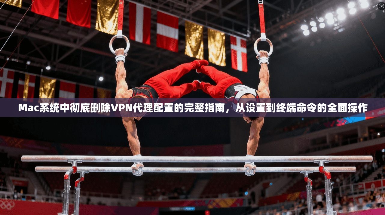 Mac系统中彻底删除VPN代理配置的完整指南，从设置到终端命令的全面操作