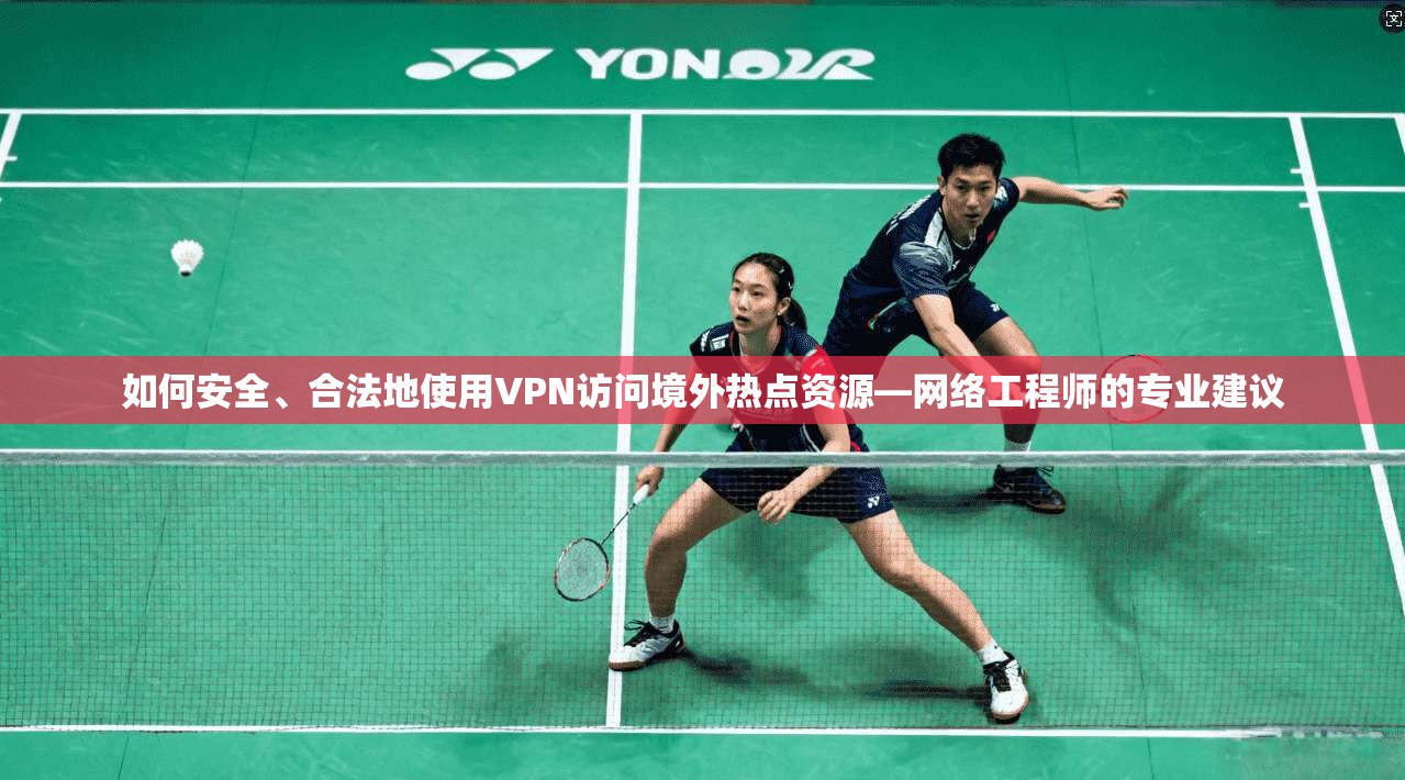 如何安全、合法地使用VPN访问境外热点资源—网络工程师的专业建议 如何安全、合法地使用VPN访问境外热点资源—网络工程师的专业建议