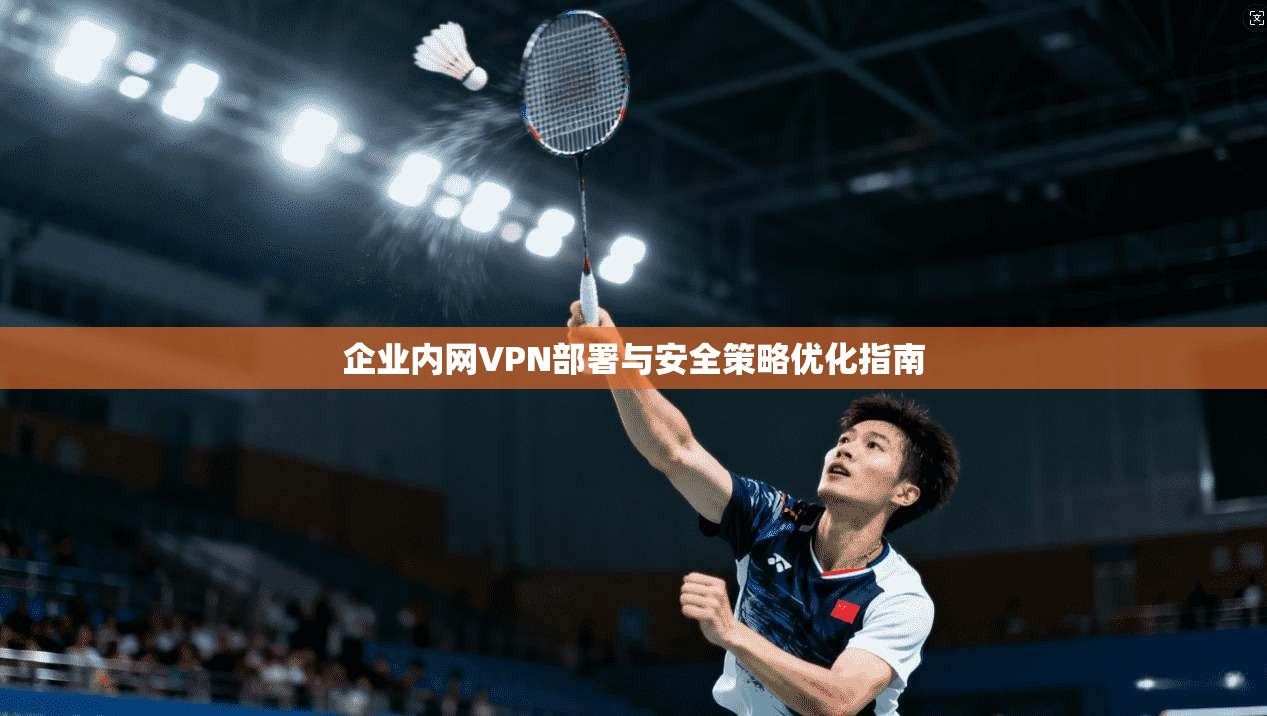 企业内网VPN部署与安全策略优化指南 企业内网VPN部署与安全策略优化指南