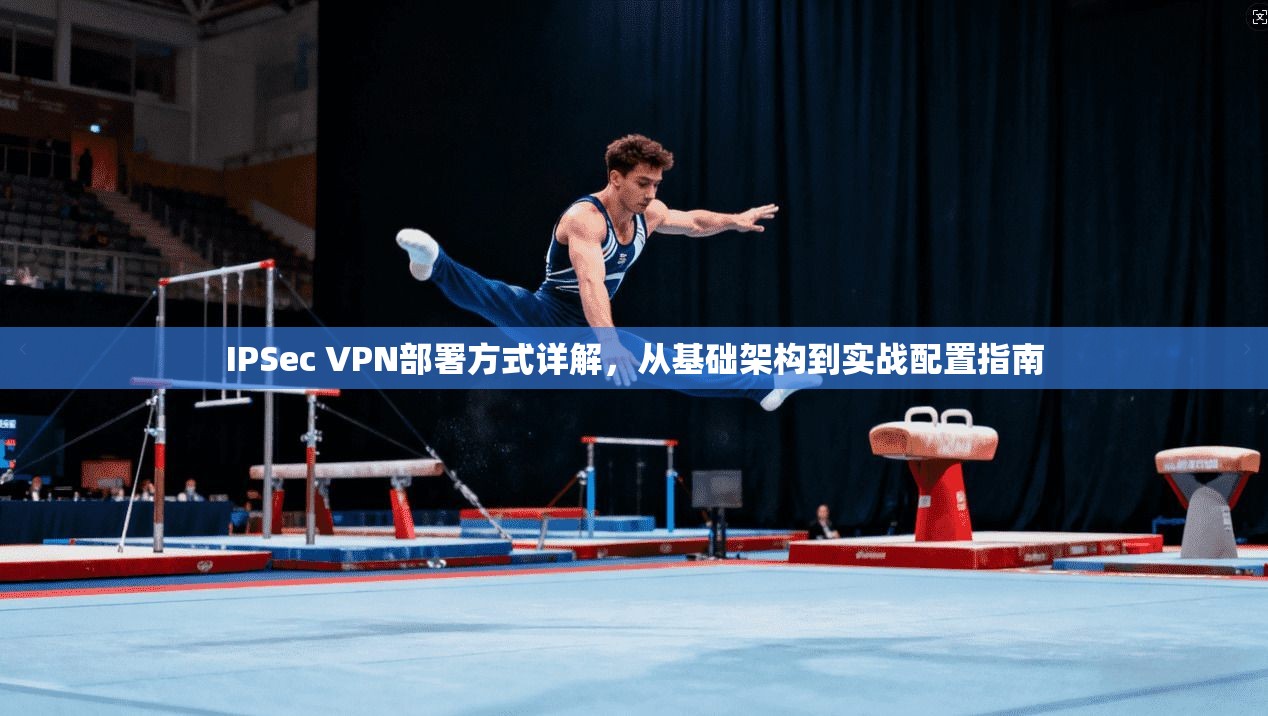 IPSec VPN部署方式详解，从基础架构到实战配置指南