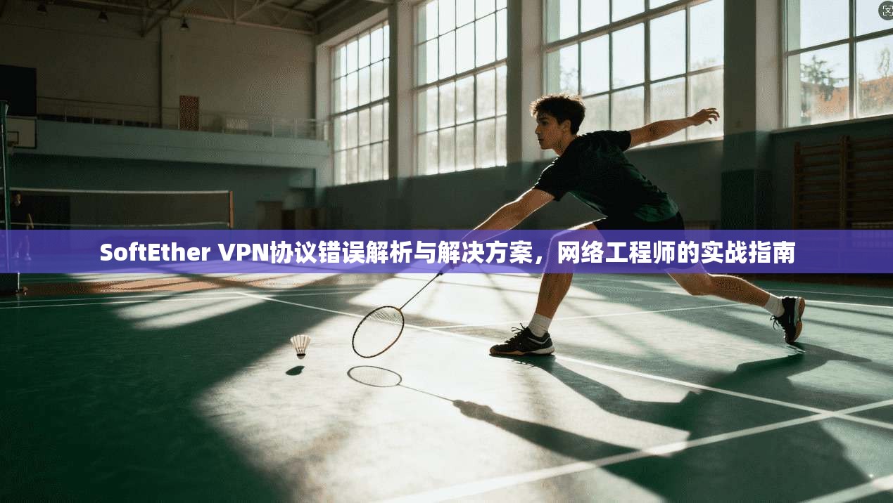 SoftEther VPN协议错误解析与解决方案,网络工程师的实战指南 SoftEther VPN协议错误解析与解决方案,网络工程师的实战指南