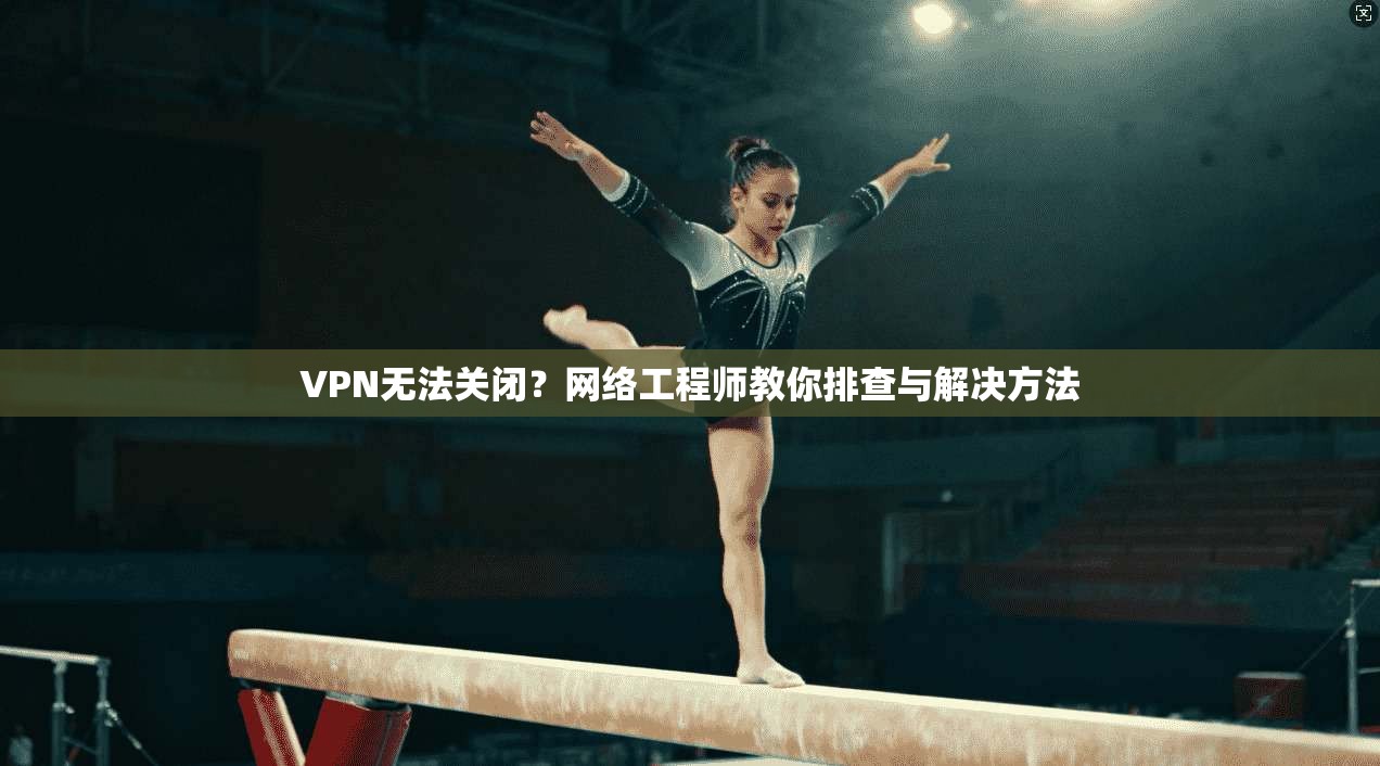 VPN无法关闭？网络工程师教你排查与解决方法