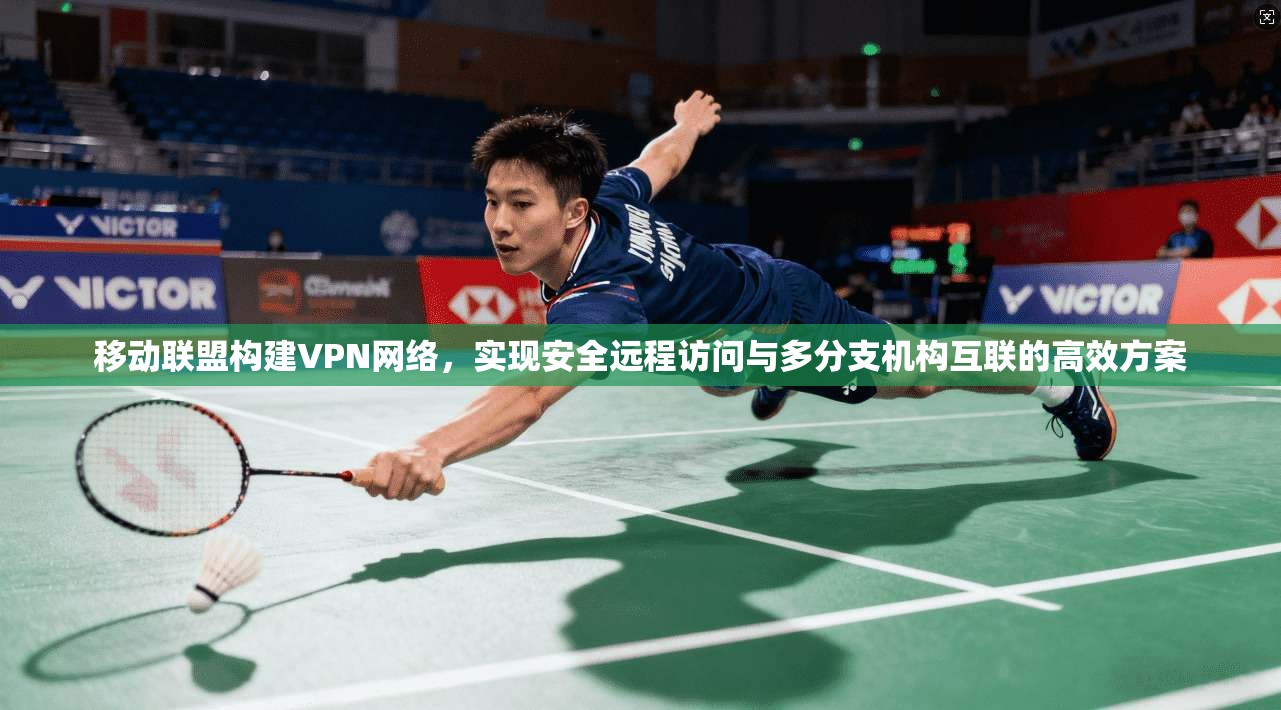 移动联盟构建VPN网络，实现安全远程访问与多分支机构互联的高效方案