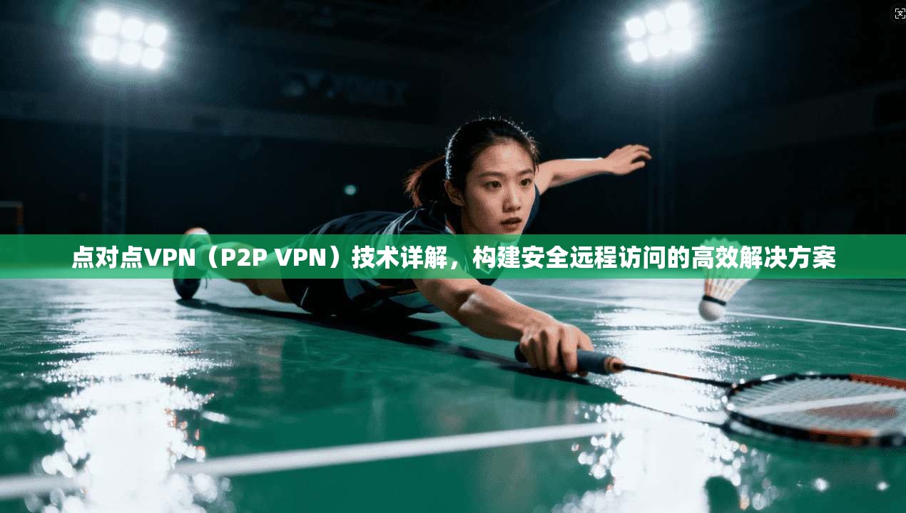 点对点VPN(P2P VPN)技术详解,构建安全远程访问的高效解决方案 点对点VPN(P2P VPN)技术详解,构建安全远程访问的高效解决方案
