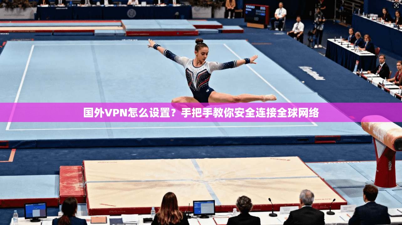 国外VPN怎么设置？手把手教你安全连接全球网络