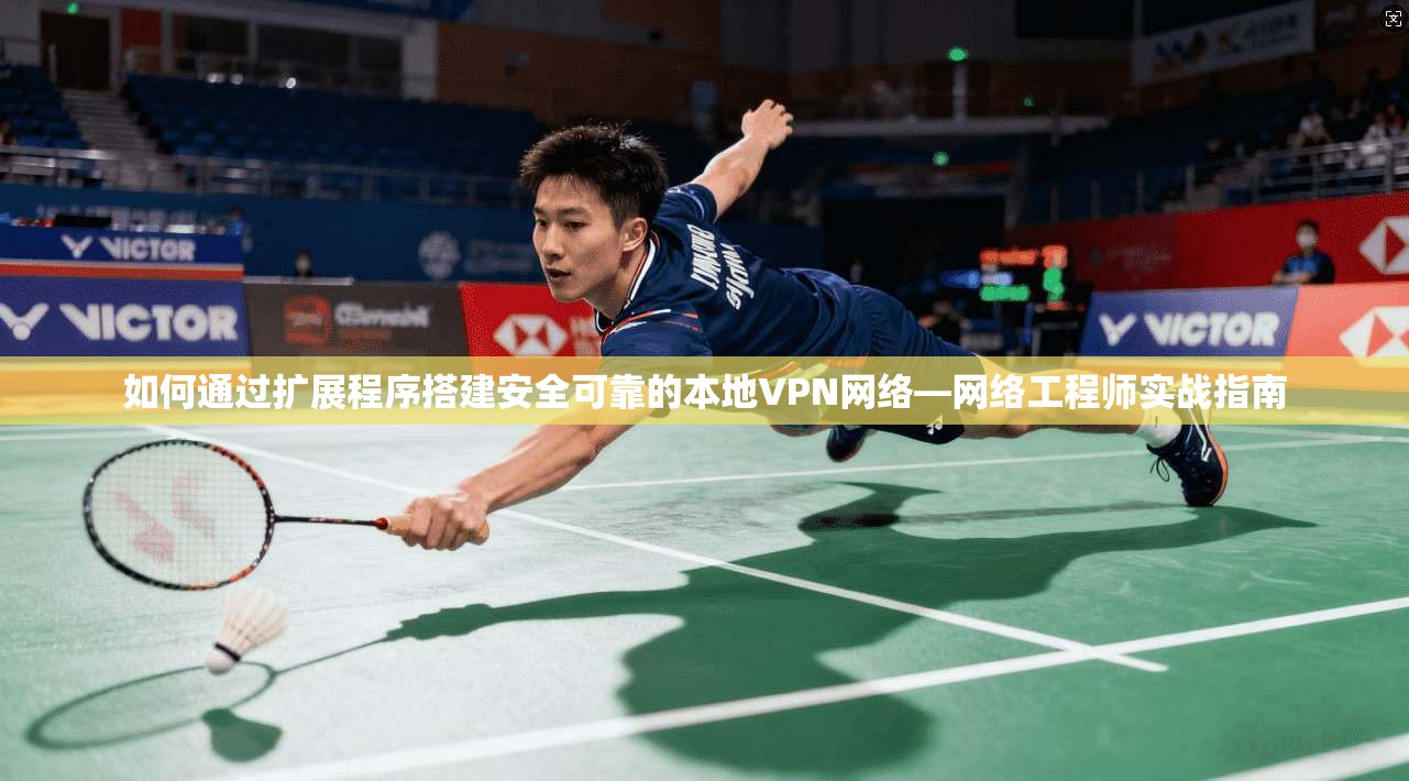 如何通过扩展程序搭建安全可靠的本地VPN网络—网络工程师实战指南