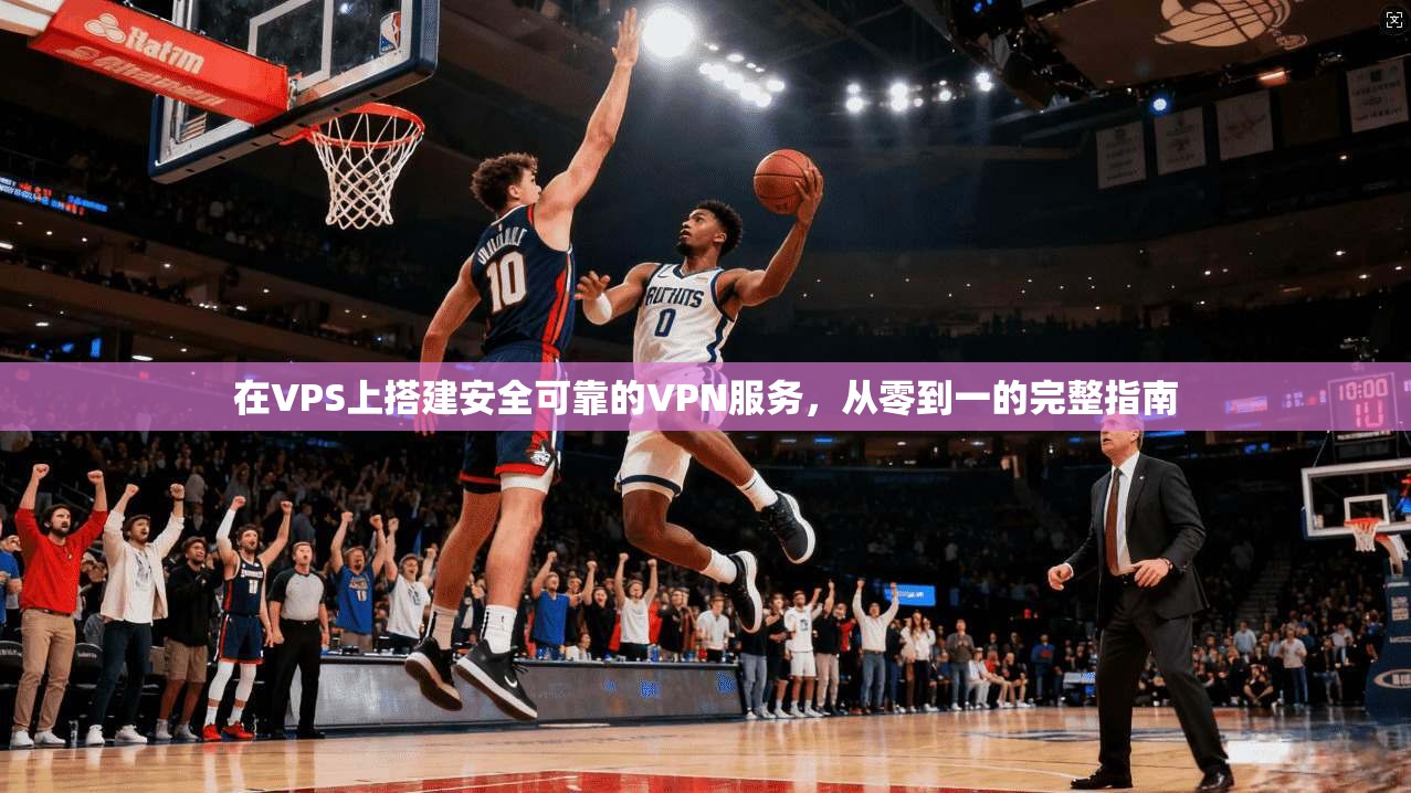 在VPS上搭建安全可靠的VPN服务,从零到一的完整指南 在VPS上搭建安全可靠的VPN服务,从零到一的完整指南