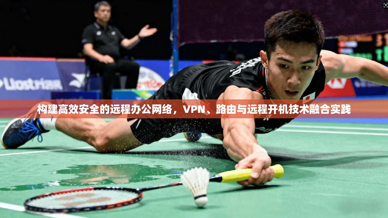 构建高效安全的远程办公网络，VPN、路由与远程开机技术融合实践