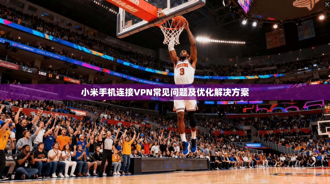 小米手机连接VPN常见问题及优化解决方案
