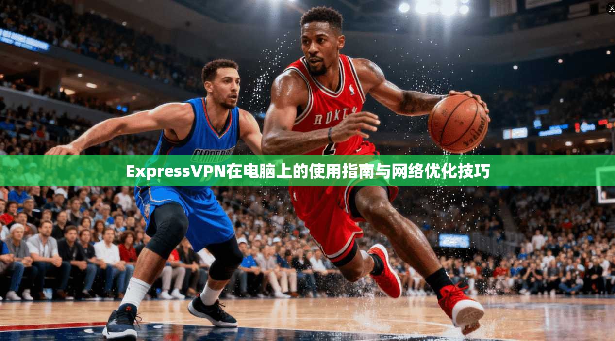 ExpressVPN在电脑上的使用指南与网络优化技巧 ExpressVPN在电脑上的使用指南与网络优化技巧