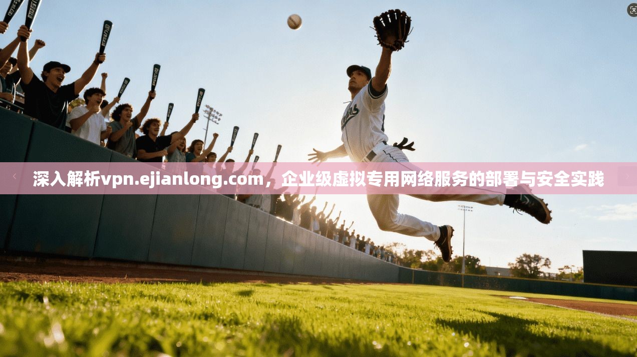深入解析vpn.ejianlong.com，企业级虚拟专用网络服务的部署与安全实践