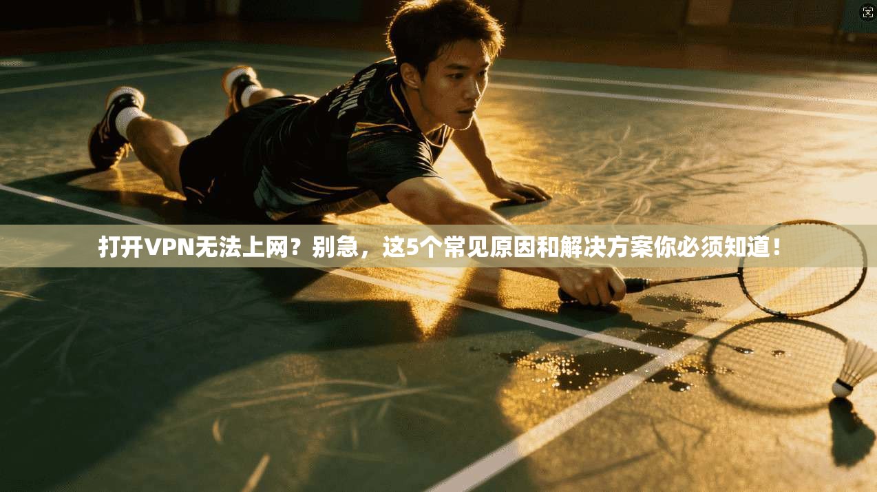 打开VPN无法上网?别急,这5个常见原因和解决方案你必须知道! 打开VPN无法上网?别急,这5个常见原因和解决方案你必须知道!