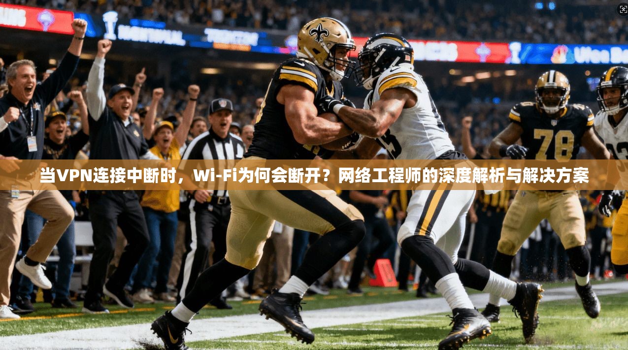 当VPN连接中断时，Wi-Fi为何会断开？网络工程师的深度解析与解决方案