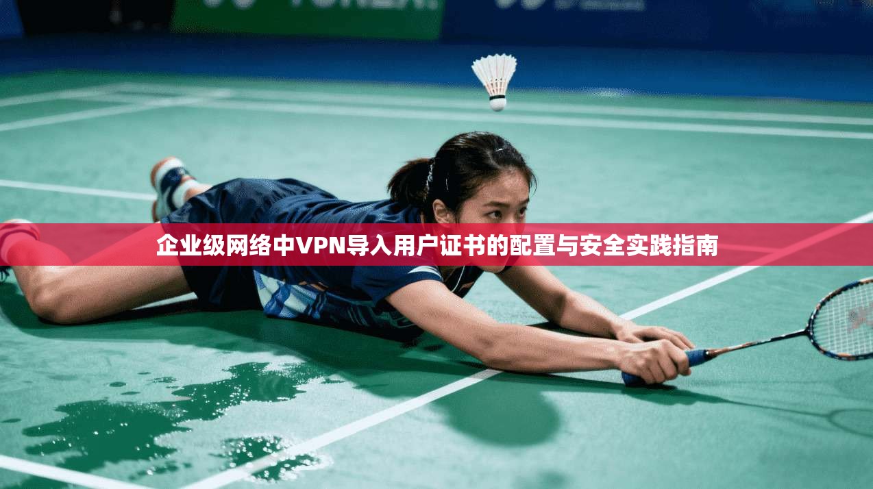 企业级网络中VPN导入用户证书的配置与安全实践指南