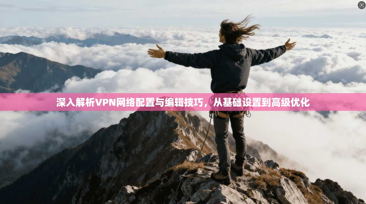 深入解析VPN网络配置与编辑技巧,从基础设置到高级优化 深入解析VPN网络配置与编辑技巧,从基础设置到高级优化