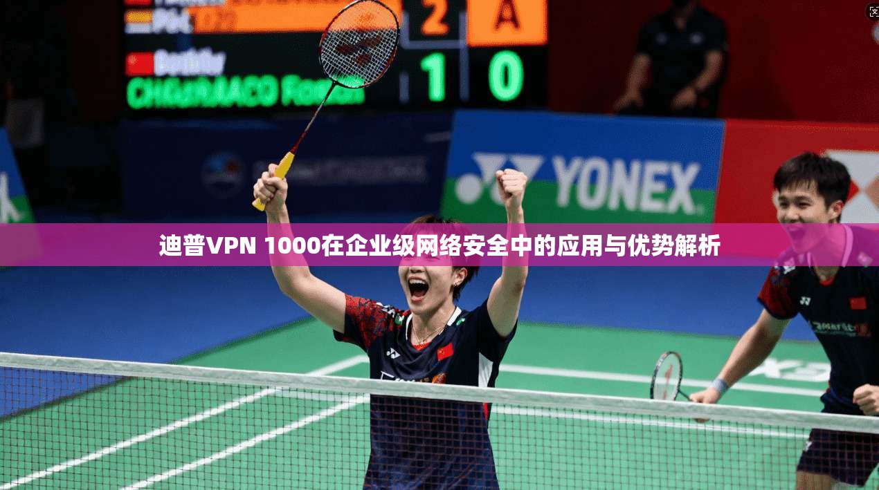 迪普VPN 1000在企业级网络安全中的应用与优势解析 迪普VPN 1000在企业级网络安全中的应用与优势解析