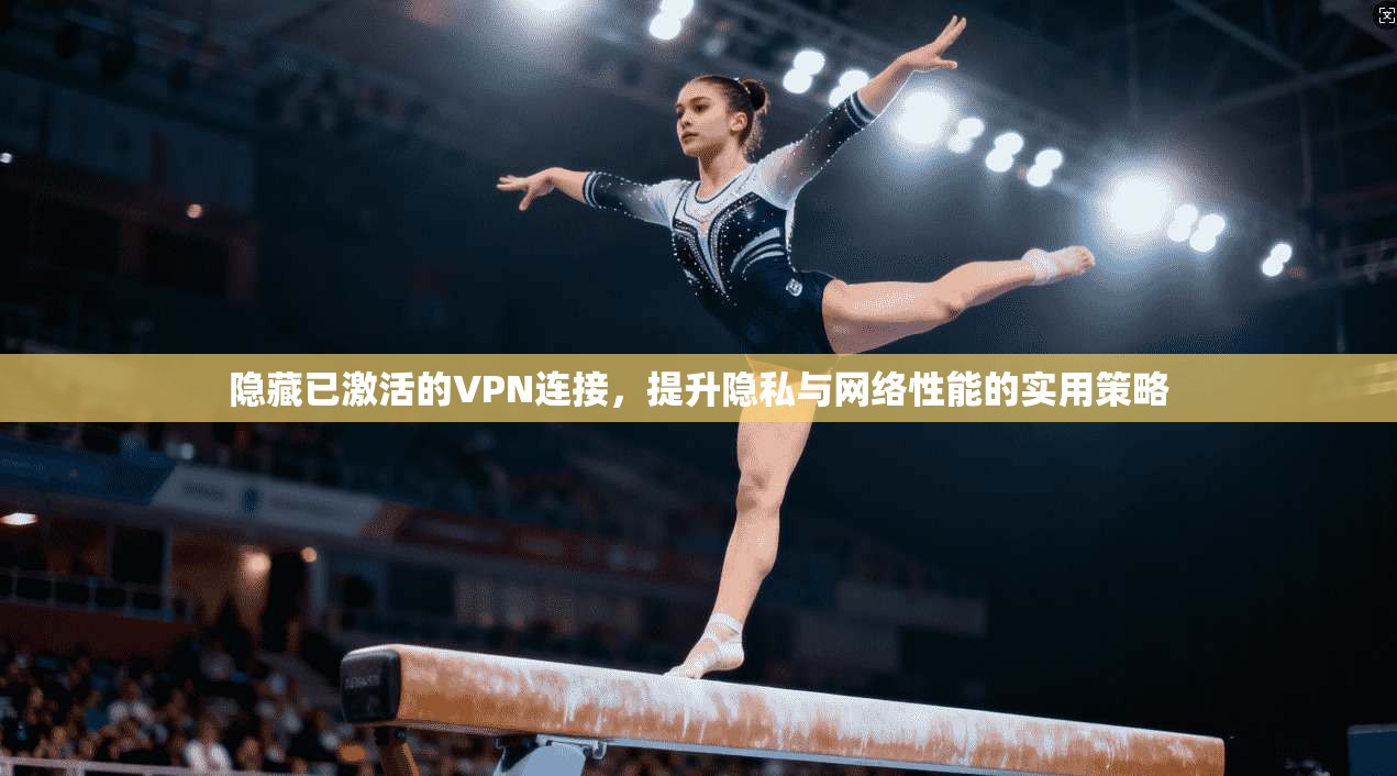 隐藏已激活的VPN连接,提升隐私与网络性能的实用策略 隐藏已激活的VPN连接,提升隐私与网络性能的实用策略