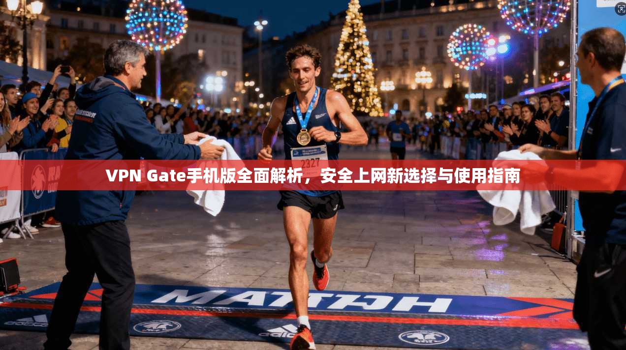 VPN Gate手机版全面解析，安全上网新选择与使用指南