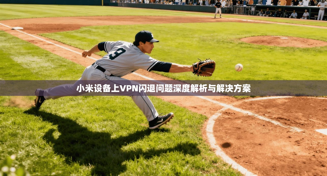 小米设备上VPN闪退问题深度解析与解决方案