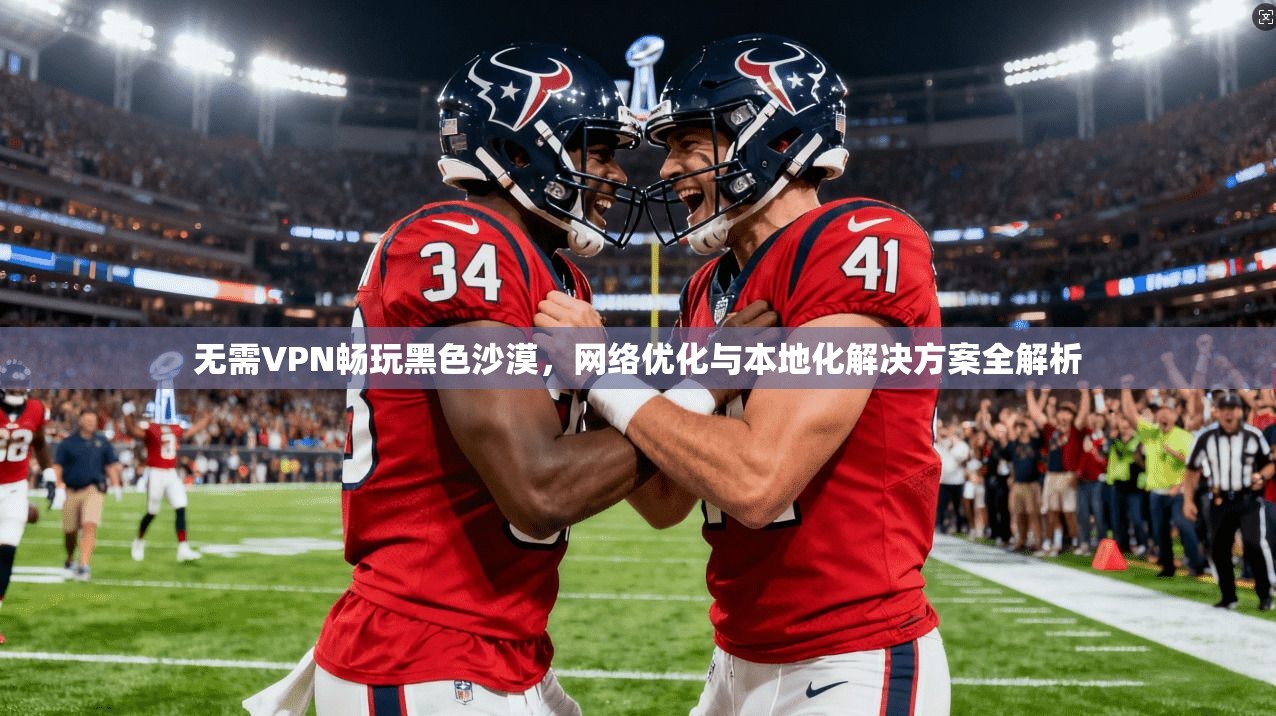 无需VPN畅玩黑色沙漠,网络优化与本地化解决方案全解析 无需VPN畅玩黑色沙漠,网络优化与本地化解决方案全解析