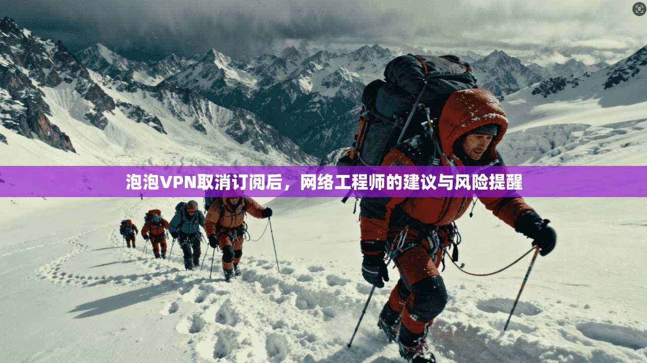 泡泡VPN取消订阅后,网络工程师的建议与风险提醒 泡泡VPN取消订阅后,网络工程师的建议与风险提醒