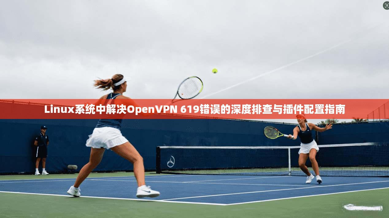 Linux系统中解决OpenVPN 619错误的深度排查与插件配置指南