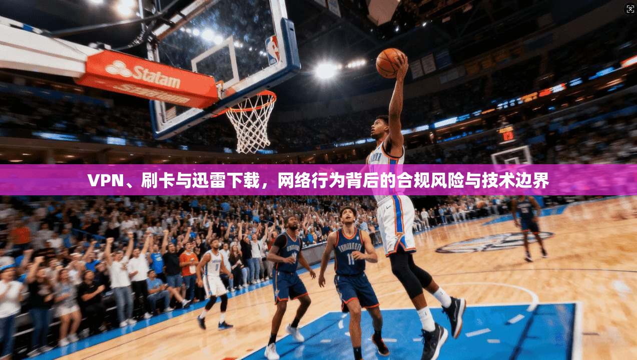 VPN、刷卡与迅雷下载,网络行为背后的合规风险与技术边界 VPN、刷卡与迅雷下载,网络行为背后的合规风险与技术边界