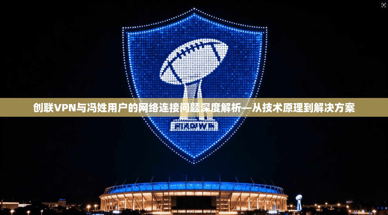 创联VPN与冯姓用户的网络连接问题深度解析—从技术原理到解决方案