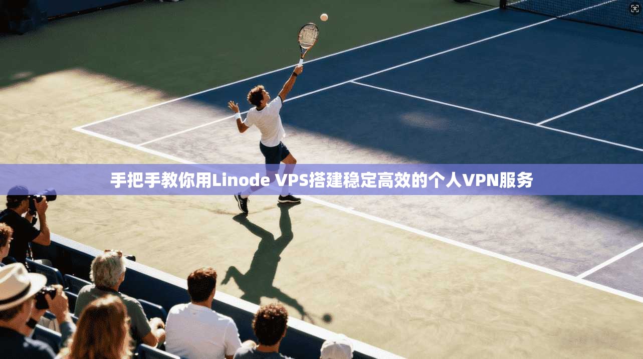 手把手教你用Linode VPS搭建稳定高效的个人VPN服务