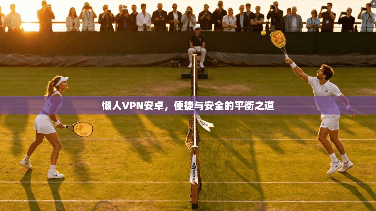 懒人VPN安卓,便捷与安全的平衡之道 懒人VPN安卓,便捷与安全的平衡之道
