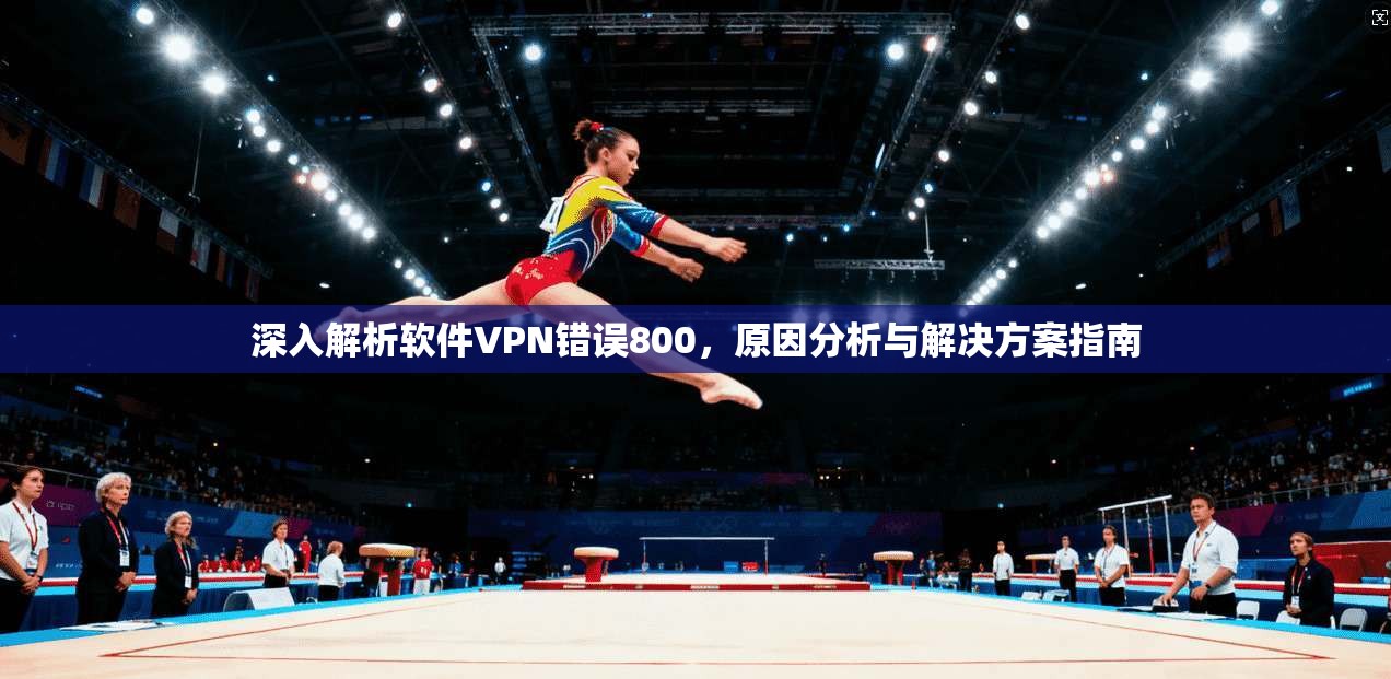 深入解析软件VPN错误800,原因分析与解决方案指南 深入解析软件VPN错误800,原因分析与解决方案指南