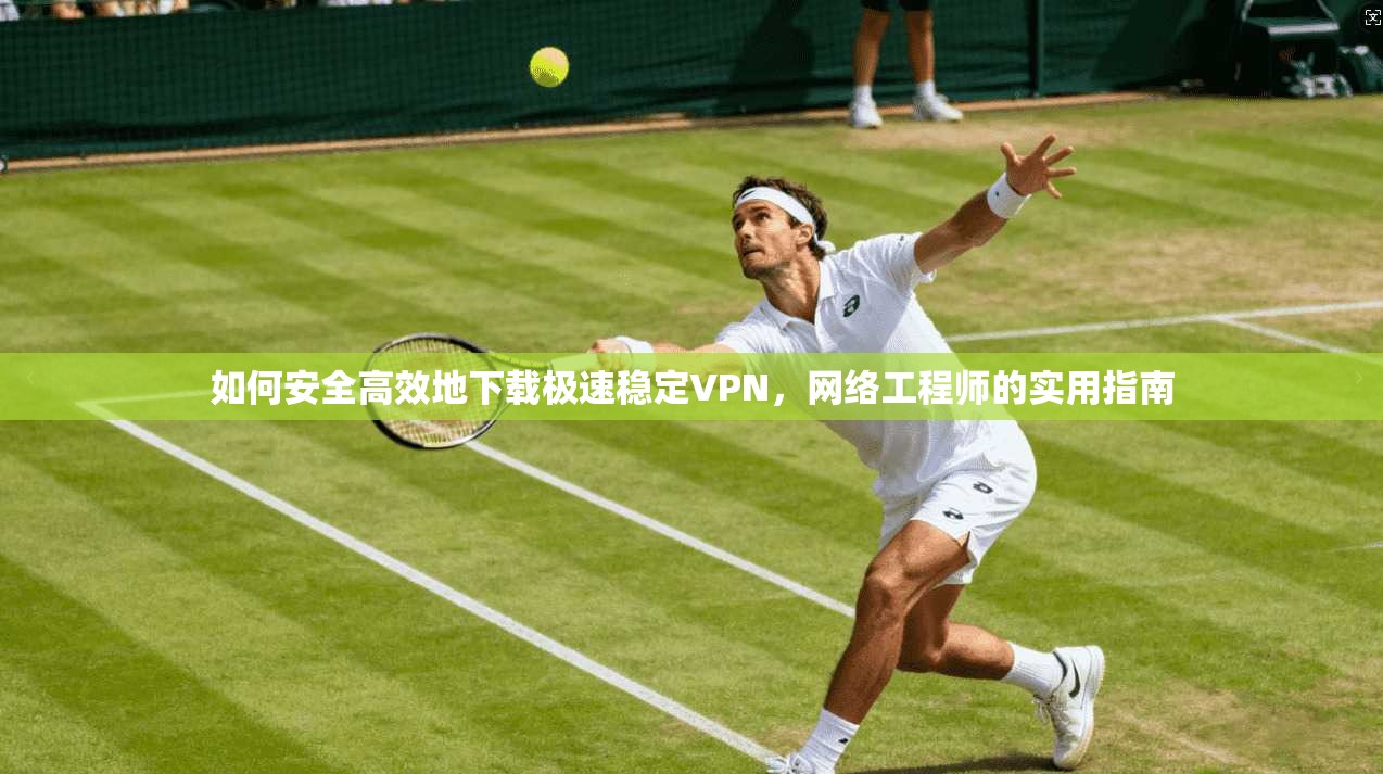 如何安全高效地下载极速稳定VPN，网络工程师的实用指南