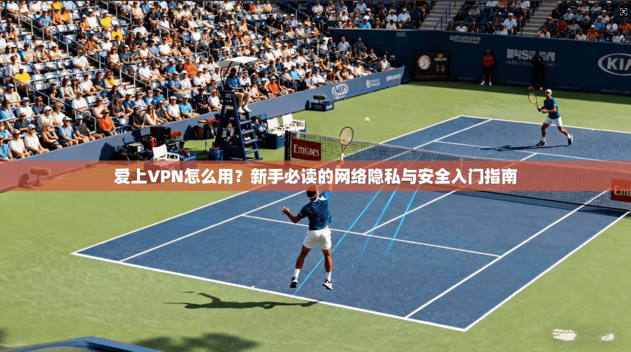 爱上VPN怎么用？新手必读的网络隐私与安全入门指南
