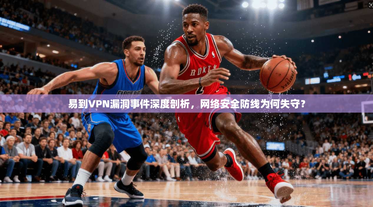 易到VPN漏洞事件深度剖析,网络安全防线为何失守? 易到VPN漏洞事件深度剖析,网络安全防线为何失守?