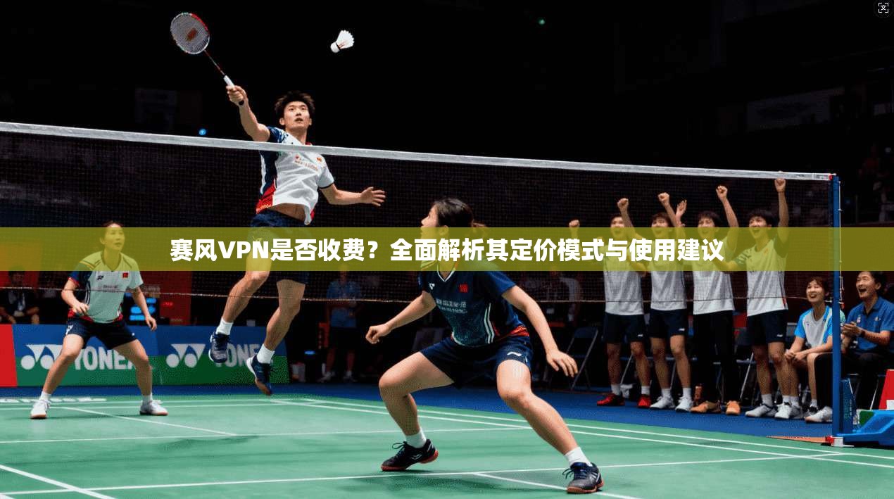 赛风VPN是否收费?全面解析其定价模式与使用建议 赛风VPN是否收费?全面解析其定价模式与使用建议