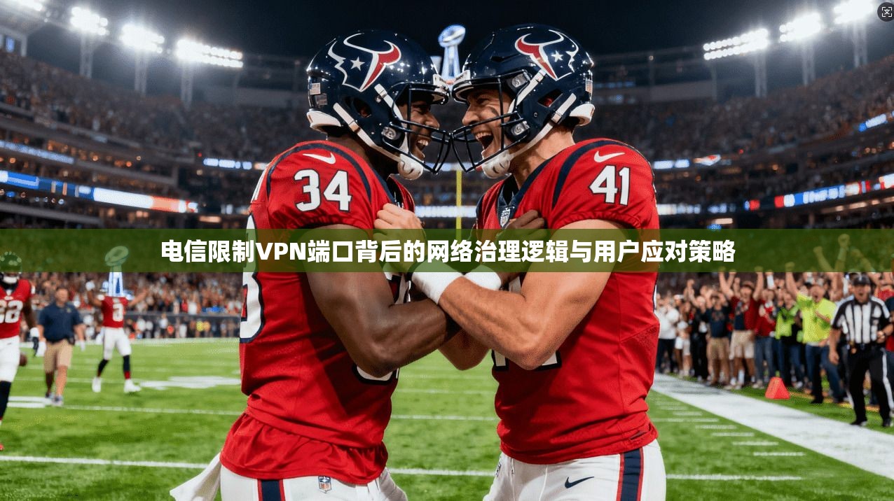 电信限制VPN端口背后的网络治理逻辑与用户应对策略 电信限制VPN端口背后的网络治理逻辑与用户应对策略