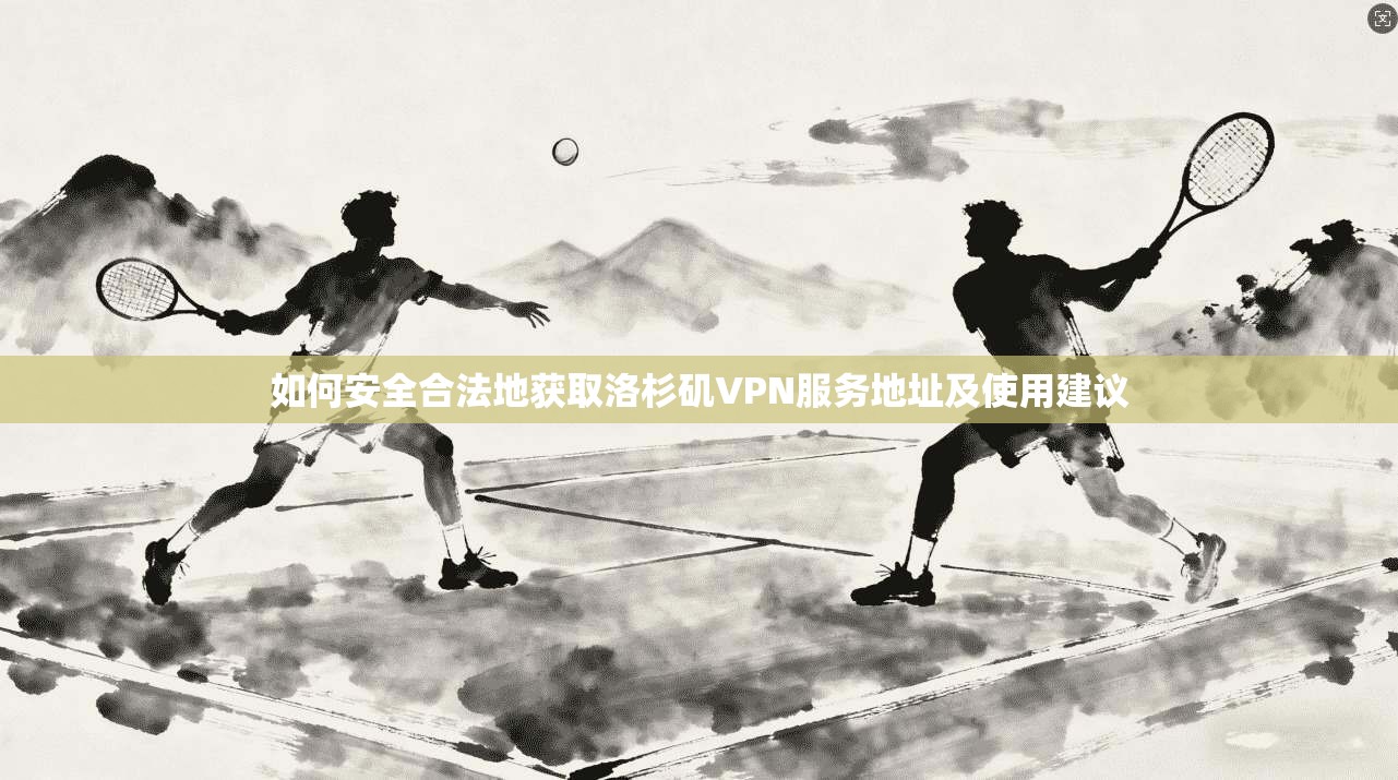 如何安全合法地获取洛杉矶VPN服务地址及使用建议 如何安全合法地获取洛杉矶VPN服务地址及使用建议