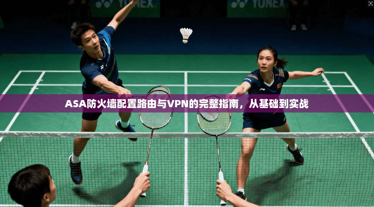 ASA防火墙配置路由与VPN的完整指南，从基础到实战