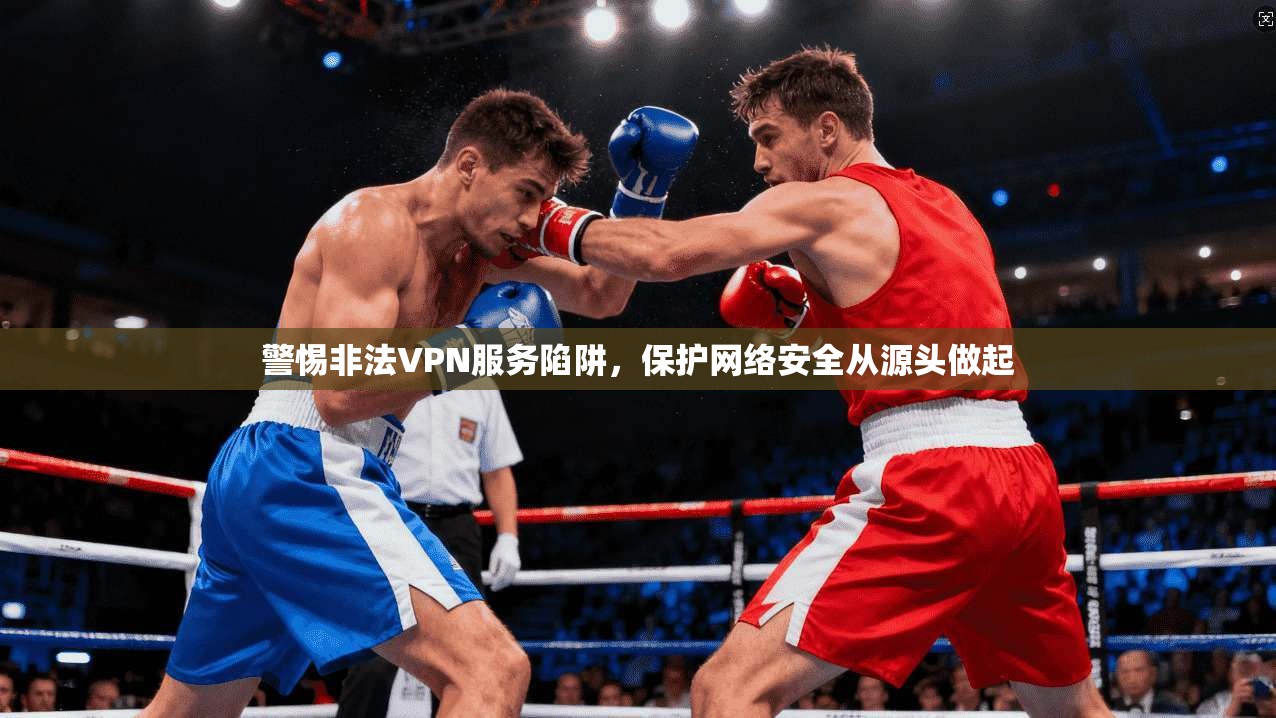 警惕非法VPN服务陷阱，保护网络安全从源头做起