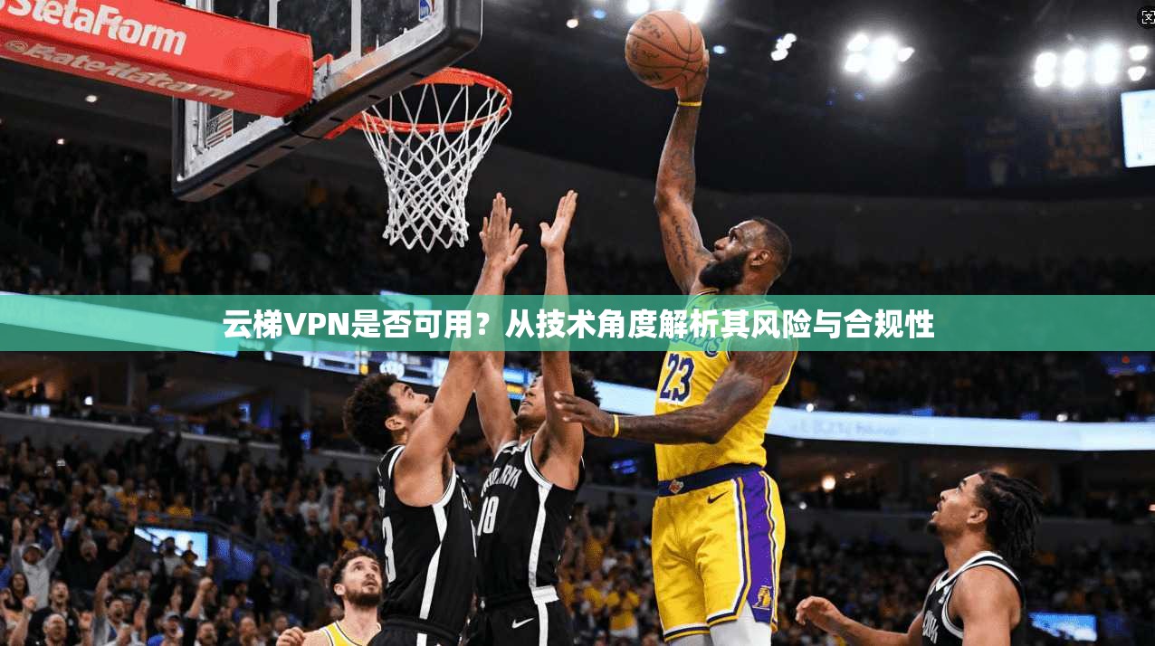 云梯VPN是否可用？从技术角度解析其风险与合规性