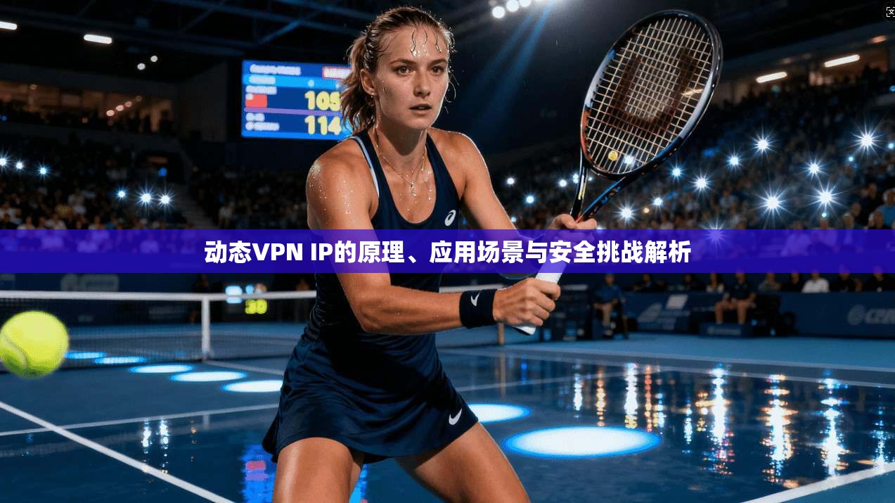 动态VPN IP的原理、应用场景与安全挑战解析 动态VPN IP的原理、应用场景与安全挑战解析