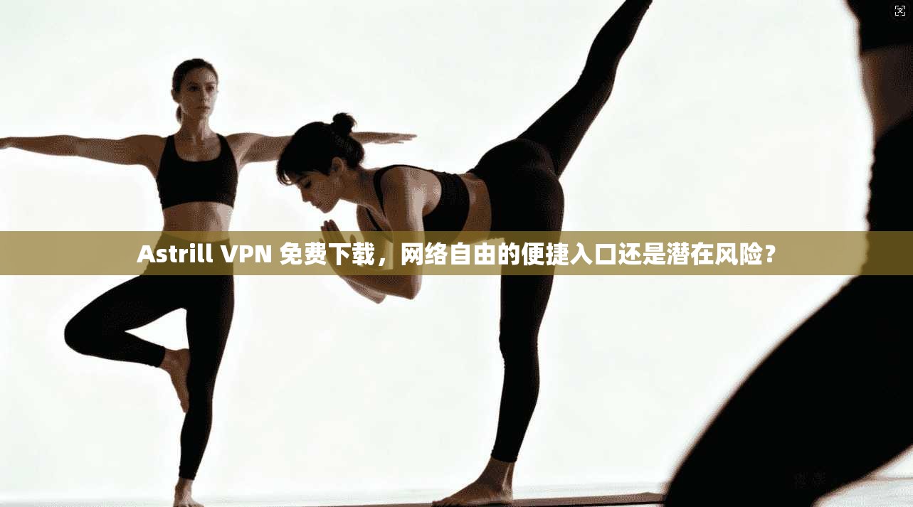 Astrill VPN 免费下载,网络自由的便捷入口还是潜在风险? Astrill VPN 免费下载,网络自由的便捷入口还是潜在风险?