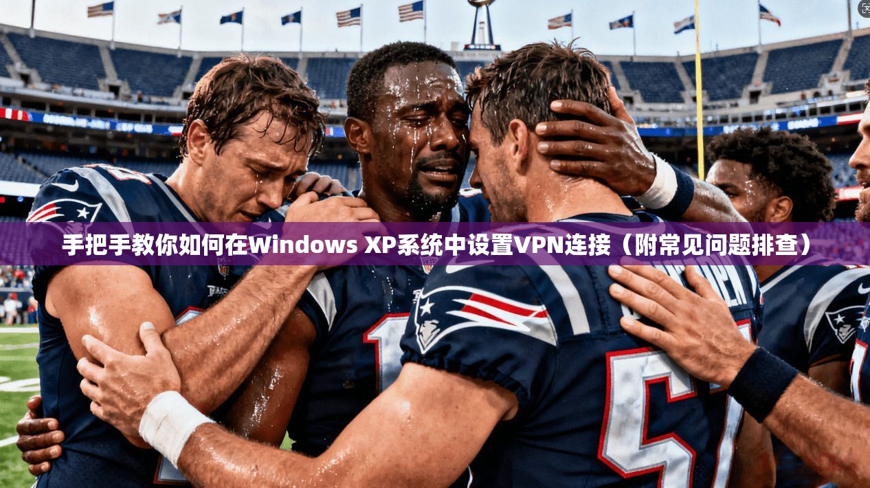 手把手教你如何在Windows XP系统中设置VPN连接（附常见问题排查）