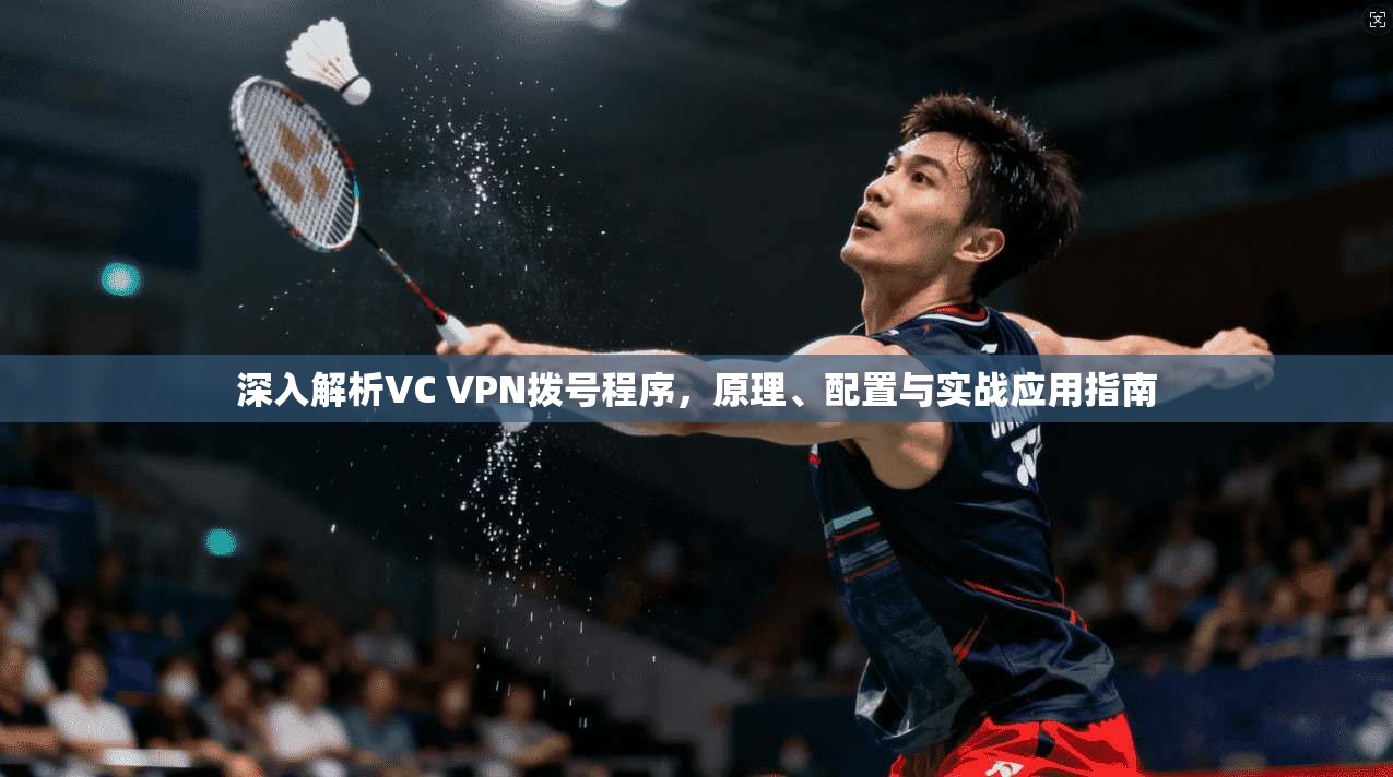 深入解析VC VPN拨号程序，原理、配置与实战应用指南