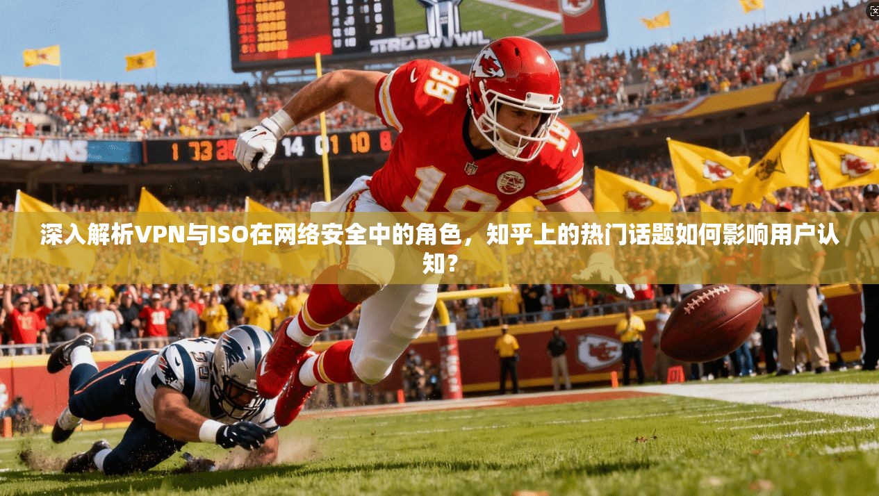 深入解析VPN与ISO在网络安全中的角色，知乎上的热门话题如何影响用户认知？